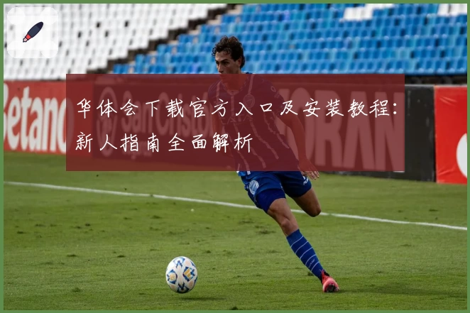 华体会下载官方入口及安装教程：新人指南全面解析