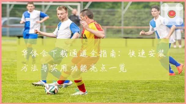 华体会下载通道全指南:快速安装方法与实用功能亮点一览