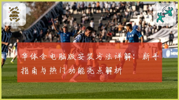 华体会电脑版安装方法详解：新手指南与热门功能亮点解析