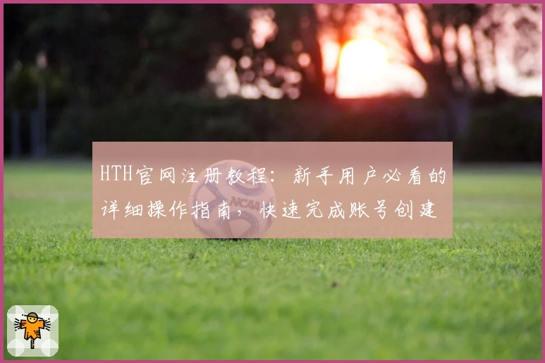 HTH官网注册教程：新手用户必看的详细操作指南，快速完成账号创建与畅享便捷服务