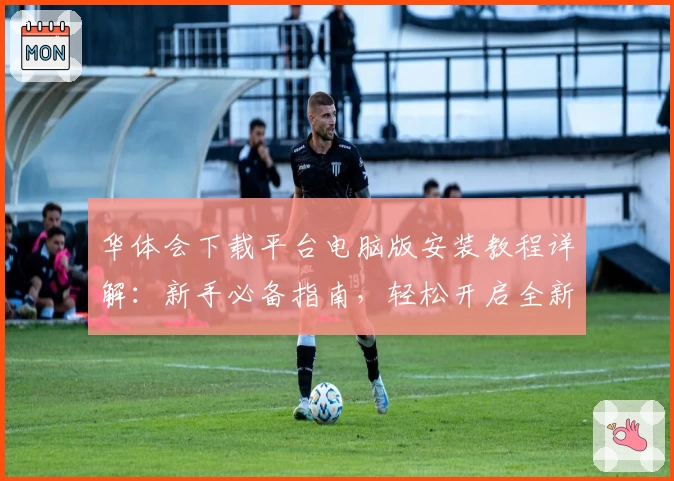 华体会下载平台电脑版安装教程详解：新手必备指南，轻松开启全新体验