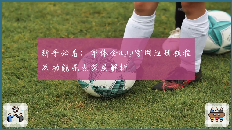 新手必看：华体会app官网注册教程及功能亮点深度解析