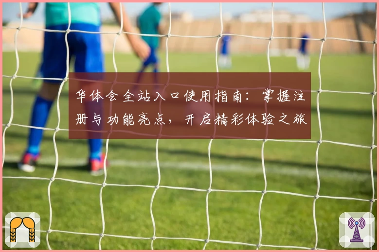 华体会全站入口使用指南：掌握注册与功能亮点，开启精彩体验之旅