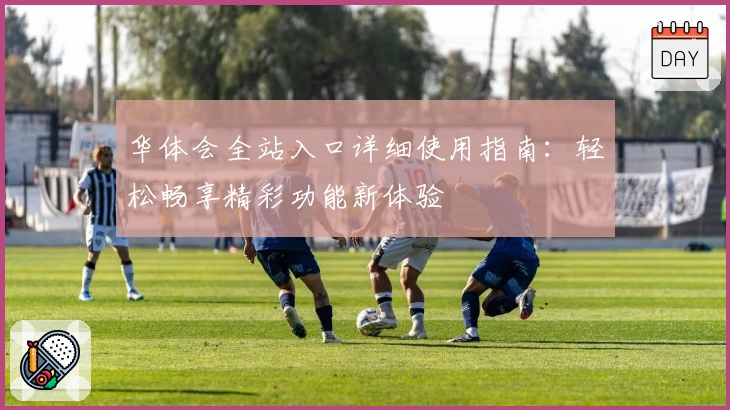 华体会全站入口详细使用指南：轻松畅享精彩功能新体验