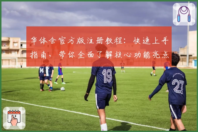华体会官方版注册教程：快速上手指南，带你全面了解核心功能亮点