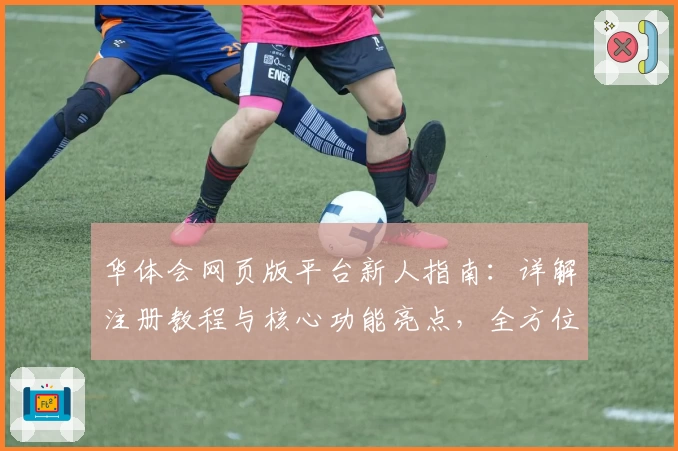 华体会网页版平台新人指南：详解注册教程与核心功能亮点，全方位提升使用体验