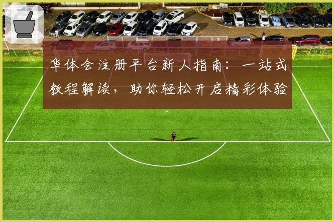华体会注册平台新人指南：一站式教程解读，助你轻松开启精彩体验