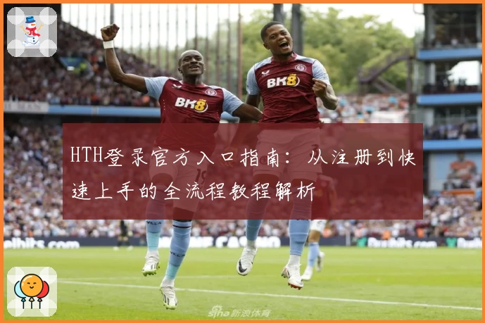 HTH登录官方入口指南：从注册到快速上手的全流程教程解析
