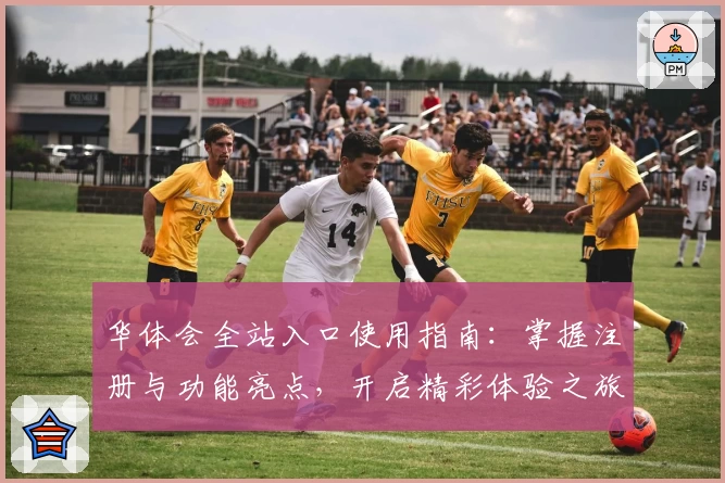 华体会全站入口使用指南:掌握注册与功能亮点,开启精彩体验之旅