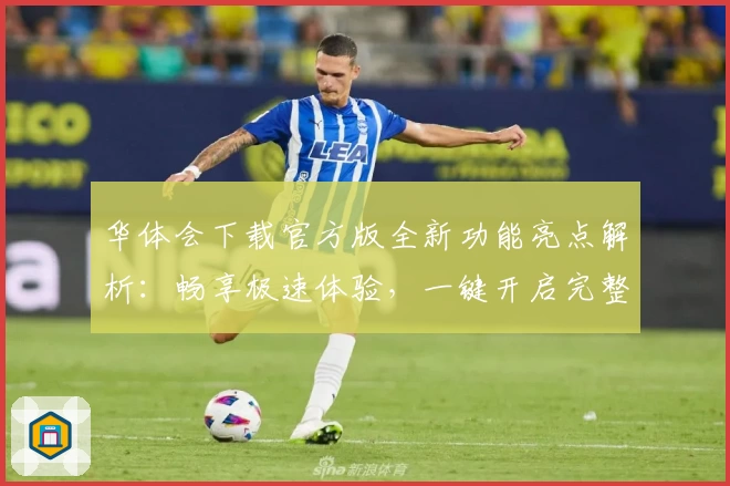 华体会下载官方版全新功能亮点解析：畅享极速体验，一键开启完整安装教程