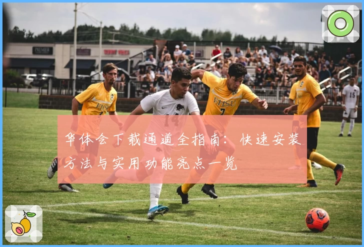 华体会下载通道全指南：快速安装方法与实用功能亮点一览