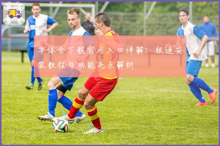 华体会下载官方入口详解:极速安装教程与功能亮点解析