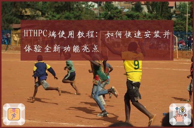 HTHPC端使用教程：如何快速安装并体验全新功能亮点