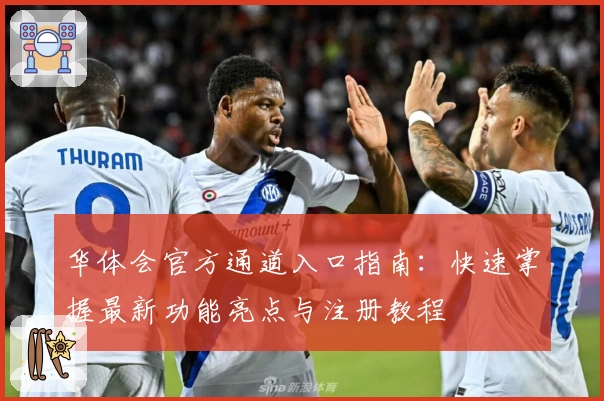 华体会官方通道入口指南:快速掌握最新功能亮点与注册教程