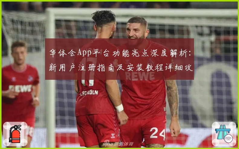 华体会App平台功能亮点深度解析：新用户注册指南及安装教程详细攻略
