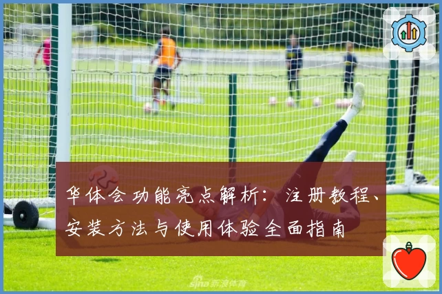 华体会功能亮点解析：注册教程、安装方法与使用体验全面指南