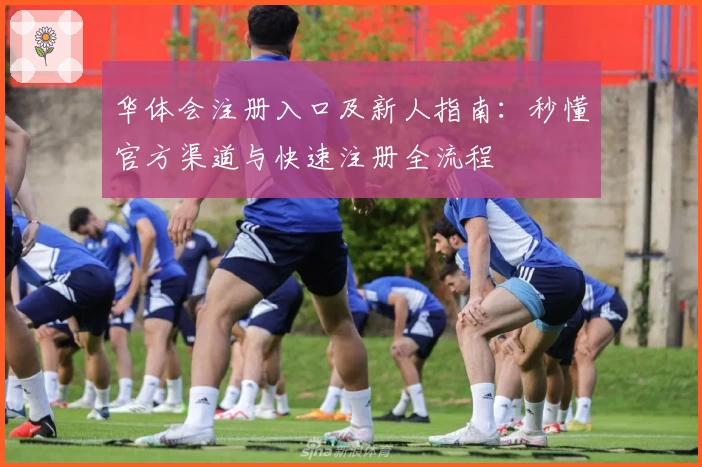 华体会注册入口及新人指南：秒懂官方渠道与快速注册全流程