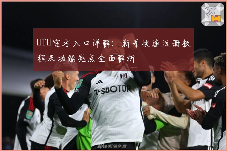 HTH官方入口详解：新手快速注册教程及功能亮点全面解析