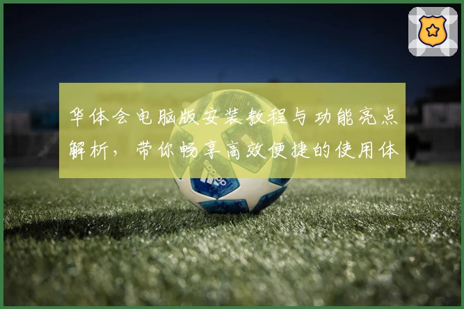 华体会电脑版安装教程与功能亮点解析，带你畅享高效便捷的使用体验