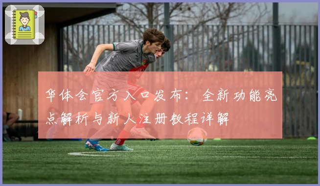 华体会官方入口发布：全新功能亮点解析与新人注册教程详解