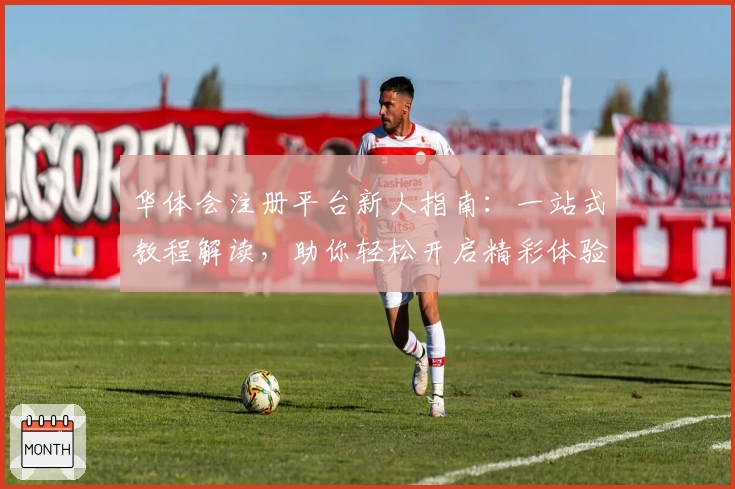 华体会注册平台新人指南:一站式教程解读,助你轻松开启精彩体验