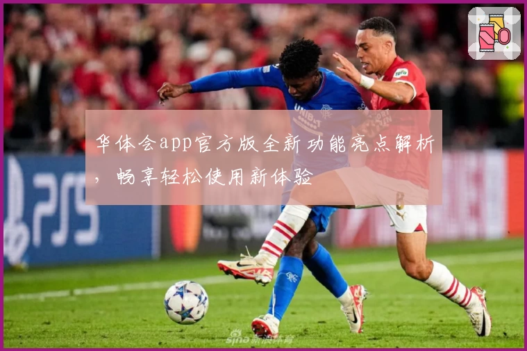 华体会app官方版全新功能亮点解析，畅享轻松使用新体验