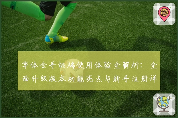 华体会手机端使用体验全解析:全面升级版本功能亮点与新手注册详细教程