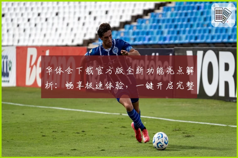 华体会下载官方版全新功能亮点解析：畅享极速体验，一键开启完整安装教程