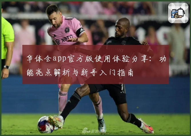华体会app官方版使用体验分享：功能亮点解析与新手入门指南