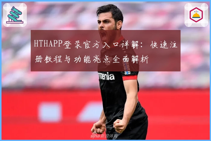 HTHAPP登录官方入口详解：快速注册教程与功能亮点全面解析
