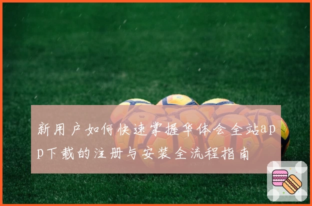 新用户如何快速掌握华体会全站app下载的注册与安装全流程指南