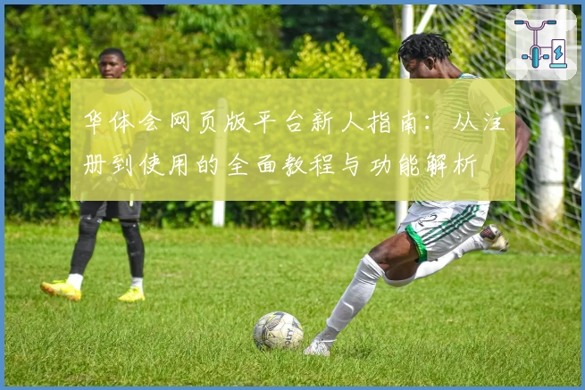 华体会网页版平台新人指南：从注册到使用的全面教程与功能解析