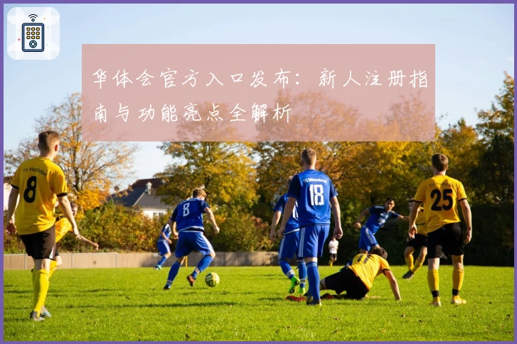 华体会官方入口发布：新人注册指南与功能亮点全解析