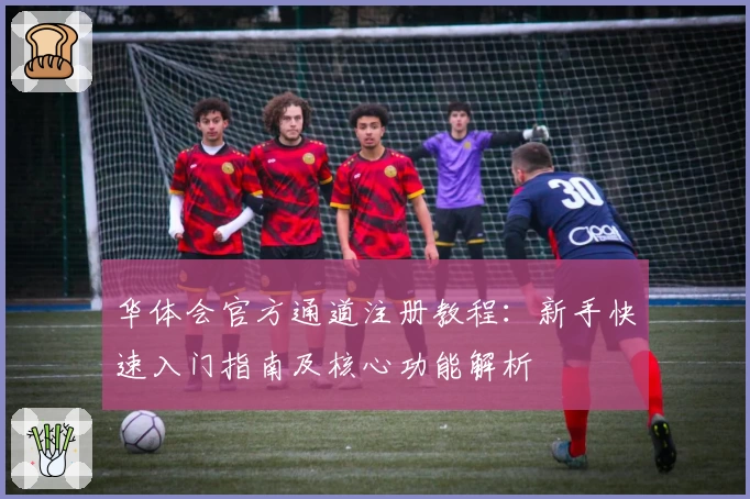 华体会官方通道注册教程：新手快速入门指南及核心功能解析