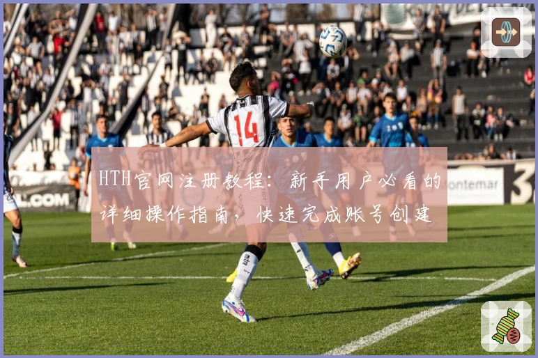 HTH官网注册教程：新手用户必看的详细操作指南，快速完成账号创建与畅享便捷服务