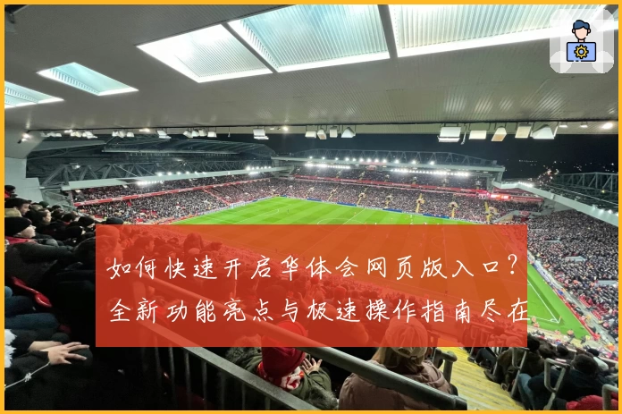 如何快速开启华体会网页版入口？全新功能亮点与极速操作指南尽在这里