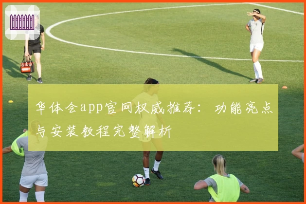 华体会app官网权威推荐：功能亮点与安装教程完整解析