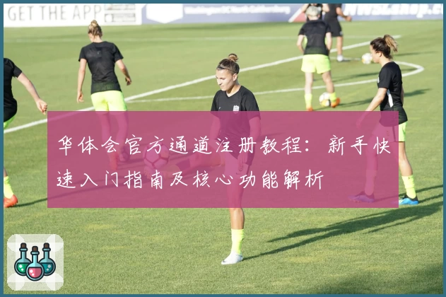 华体会官方通道注册教程：新手快速入门指南及核心功能解析