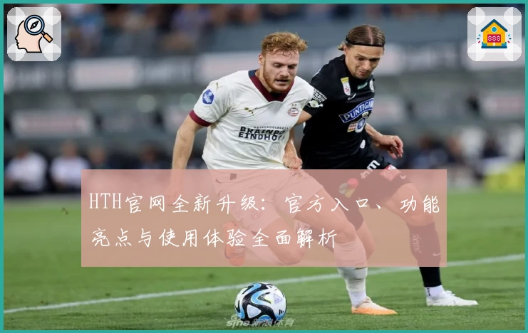 HTH官网全新升级：官方入口、功能亮点与使用体验全面解析