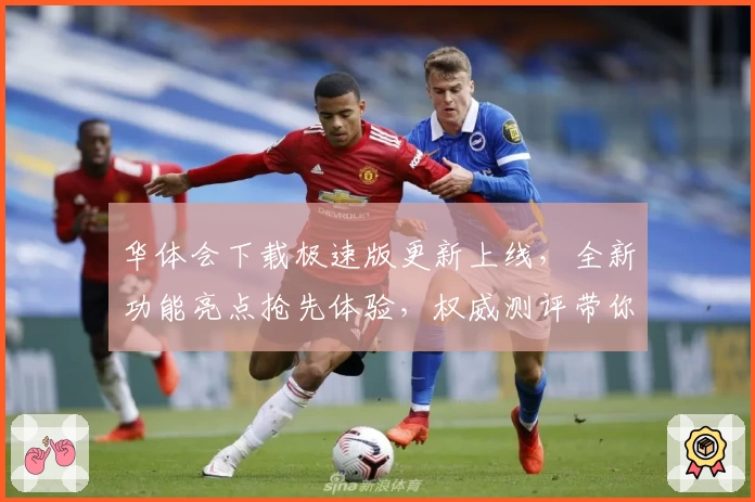 华体会下载极速版更新上线,全新功能亮点抢先体验,权威测评带你深入了解